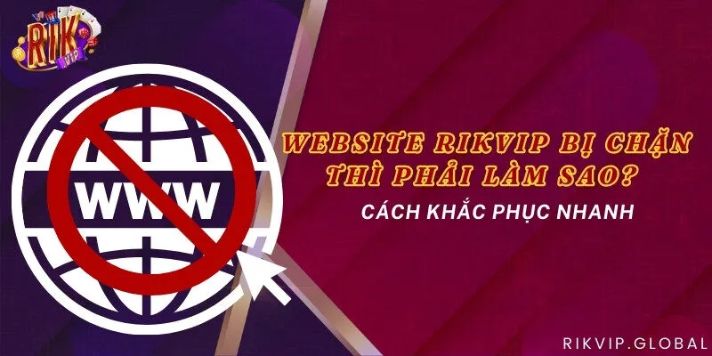 Website Rikvip bị chặn thì phải làm sao? Cách khắc phục nhanh